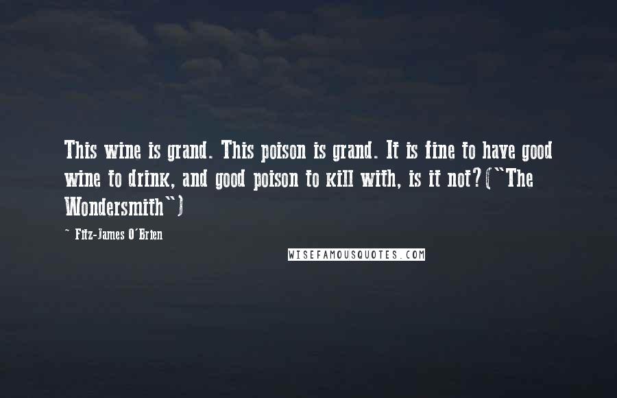 Fitz-James O'Brien Quotes: This wine is grand. This poison is grand. It is fine to have good wine to drink, and good poison to kill with, is it not?("The Wondersmith")