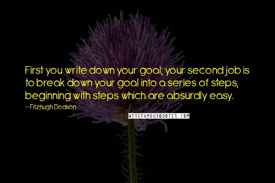 Fitzhugh Dodson Quotes: First you write down your goal; your second job is to break down your goal into a series of steps, beginning with steps which are absurdly easy.