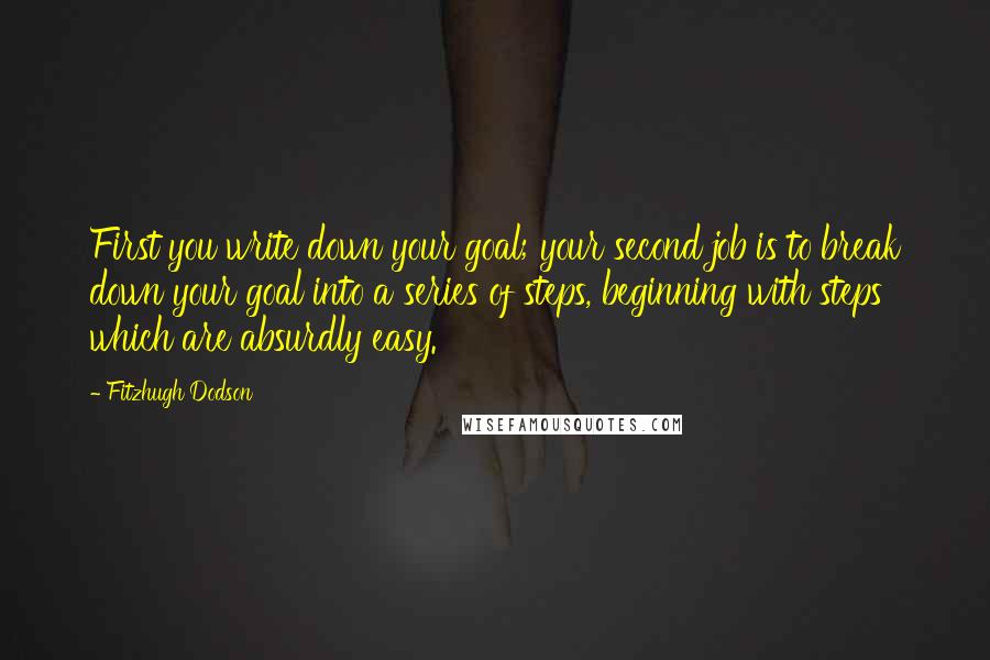 Fitzhugh Dodson Quotes: First you write down your goal; your second job is to break down your goal into a series of steps, beginning with steps which are absurdly easy.