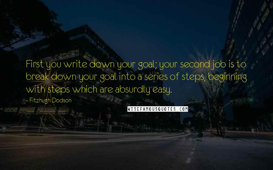 Fitzhugh Dodson Quotes: First you write down your goal; your second job is to break down your goal into a series of steps, beginning with steps which are absurdly easy.