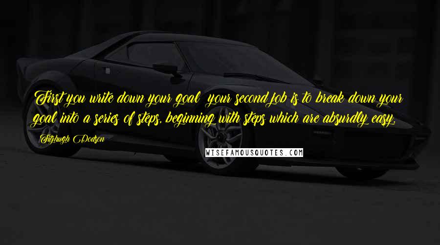 Fitzhugh Dodson Quotes: First you write down your goal; your second job is to break down your goal into a series of steps, beginning with steps which are absurdly easy.