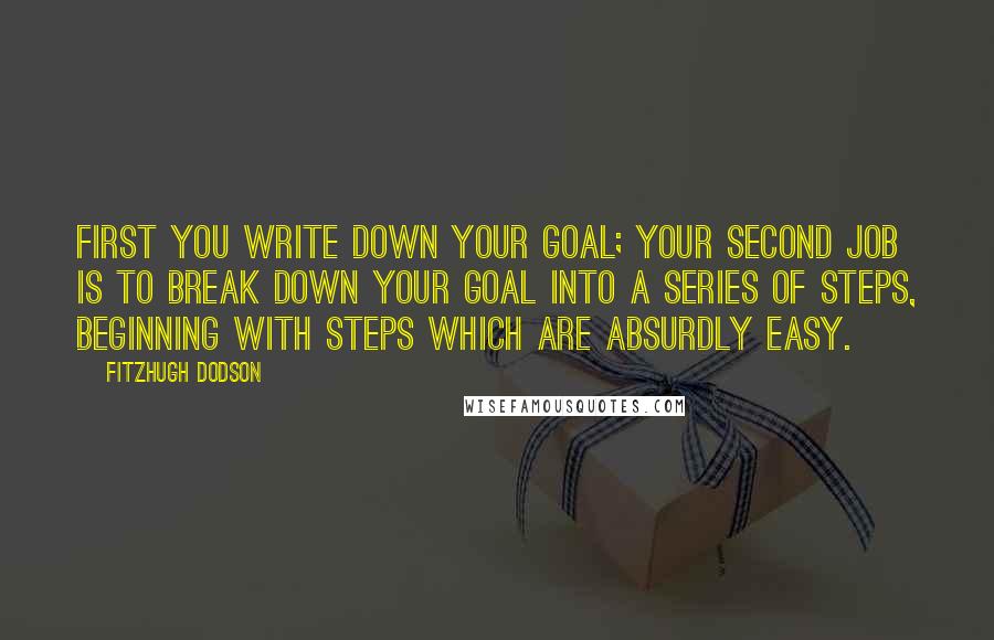 Fitzhugh Dodson Quotes: First you write down your goal; your second job is to break down your goal into a series of steps, beginning with steps which are absurdly easy.