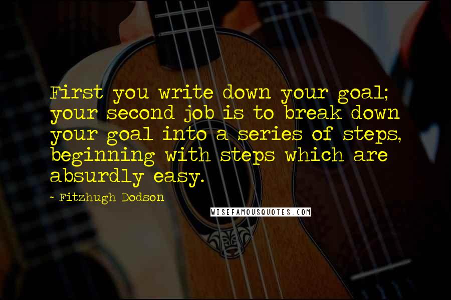 Fitzhugh Dodson Quotes: First you write down your goal; your second job is to break down your goal into a series of steps, beginning with steps which are absurdly easy.