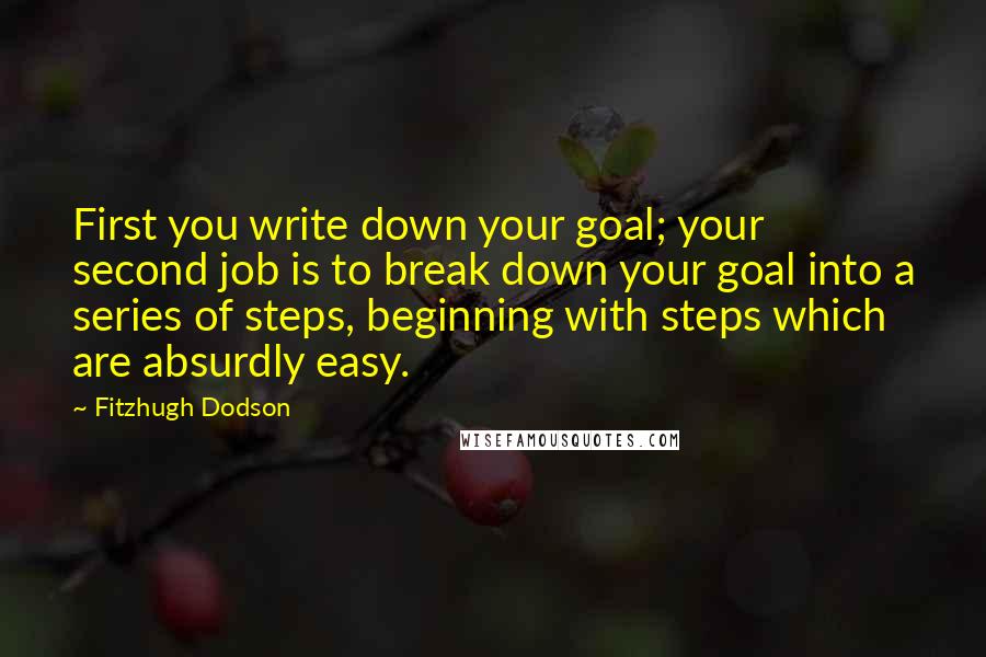 Fitzhugh Dodson Quotes: First you write down your goal; your second job is to break down your goal into a series of steps, beginning with steps which are absurdly easy.