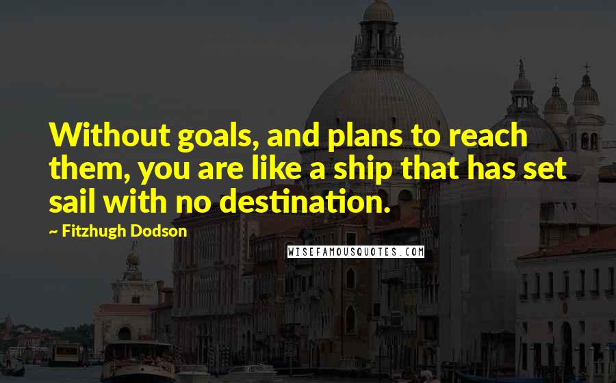Fitzhugh Dodson Quotes: Without goals, and plans to reach them, you are like a ship that has set sail with no destination.