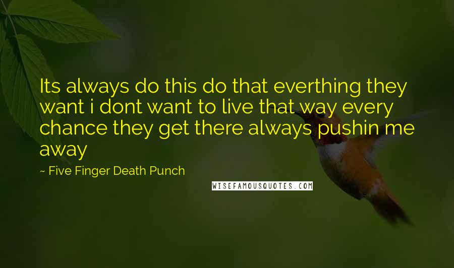 Five Finger Death Punch Quotes: Its always do this do that everthing they want i dont want to live that way every chance they get there always pushin me away