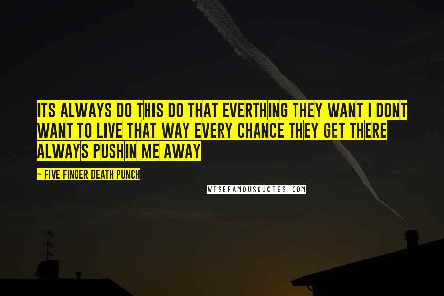 Five Finger Death Punch Quotes: Its always do this do that everthing they want i dont want to live that way every chance they get there always pushin me away