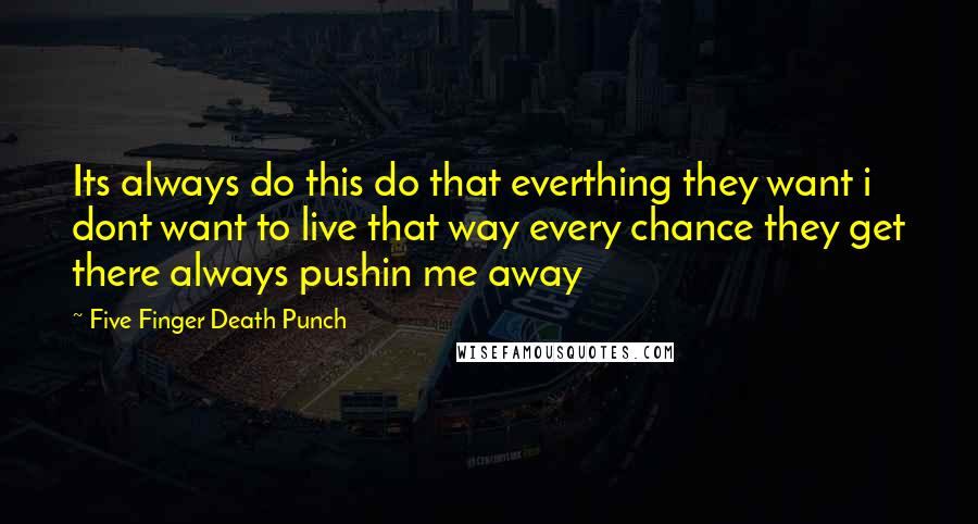 Five Finger Death Punch Quotes: Its always do this do that everthing they want i dont want to live that way every chance they get there always pushin me away