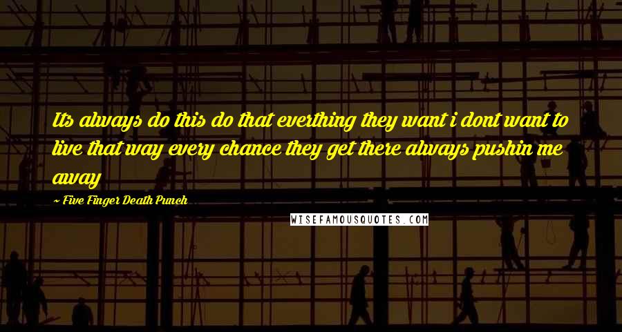 Five Finger Death Punch Quotes: Its always do this do that everthing they want i dont want to live that way every chance they get there always pushin me away