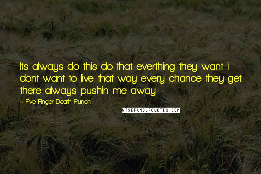 Five Finger Death Punch Quotes: Its always do this do that everthing they want i dont want to live that way every chance they get there always pushin me away