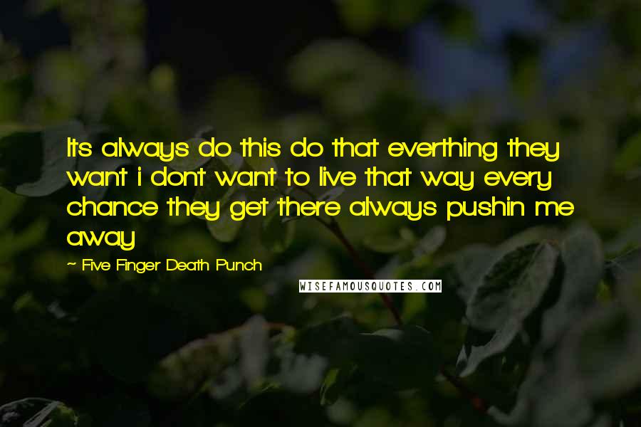 Five Finger Death Punch Quotes: Its always do this do that everthing they want i dont want to live that way every chance they get there always pushin me away