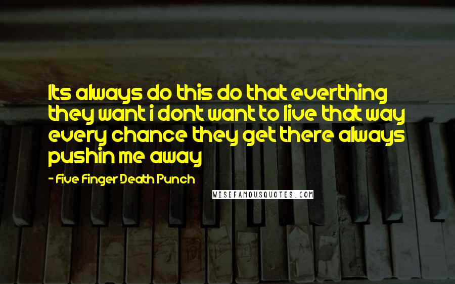 Five Finger Death Punch Quotes: Its always do this do that everthing they want i dont want to live that way every chance they get there always pushin me away