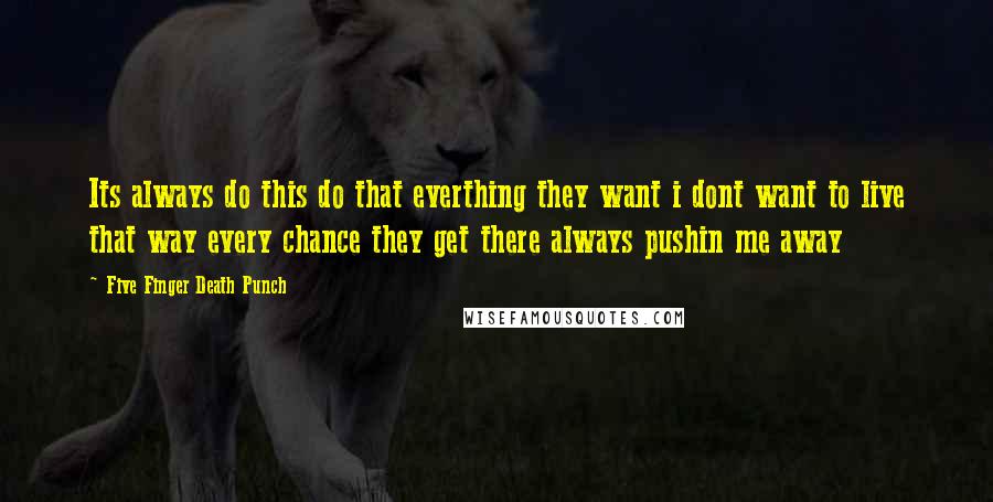 Five Finger Death Punch Quotes: Its always do this do that everthing they want i dont want to live that way every chance they get there always pushin me away