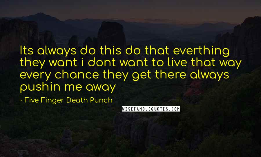 Five Finger Death Punch Quotes: Its always do this do that everthing they want i dont want to live that way every chance they get there always pushin me away