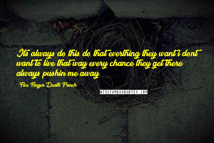 Five Finger Death Punch Quotes: Its always do this do that everthing they want i dont want to live that way every chance they get there always pushin me away