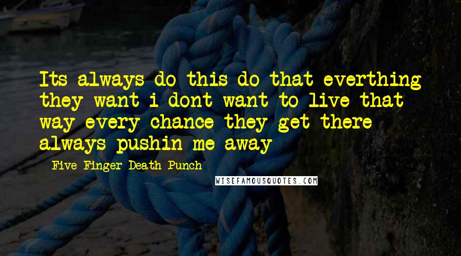 Five Finger Death Punch Quotes: Its always do this do that everthing they want i dont want to live that way every chance they get there always pushin me away