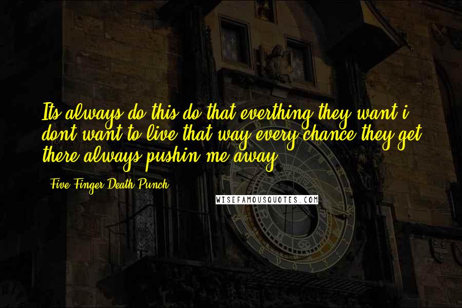 Five Finger Death Punch Quotes: Its always do this do that everthing they want i dont want to live that way every chance they get there always pushin me away