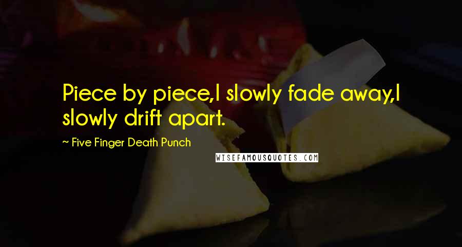 Five Finger Death Punch Quotes: Piece by piece,I slowly fade away,I slowly drift apart.