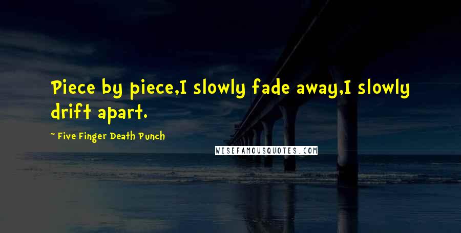 Five Finger Death Punch Quotes: Piece by piece,I slowly fade away,I slowly drift apart.
