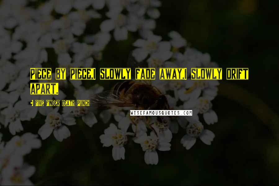 Five Finger Death Punch Quotes: Piece by piece,I slowly fade away,I slowly drift apart.