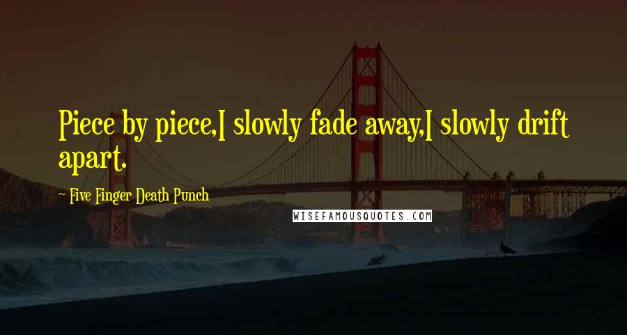 Five Finger Death Punch Quotes: Piece by piece,I slowly fade away,I slowly drift apart.