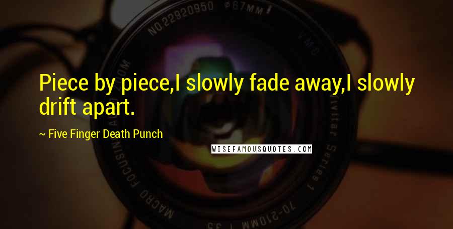 Five Finger Death Punch Quotes: Piece by piece,I slowly fade away,I slowly drift apart.