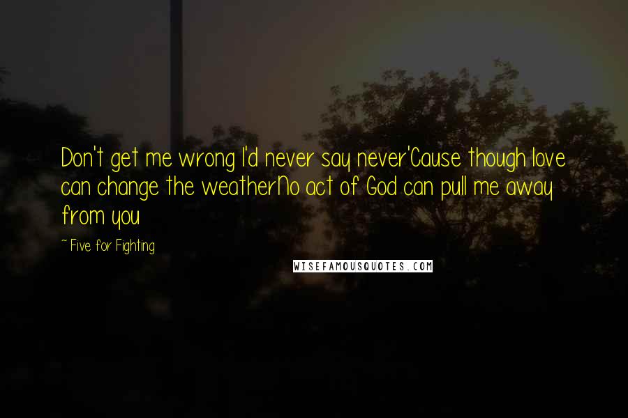 Five For Fighting Quotes: Don't get me wrong I'd never say never'Cause though love can change the weatherNo act of God can pull me away from you