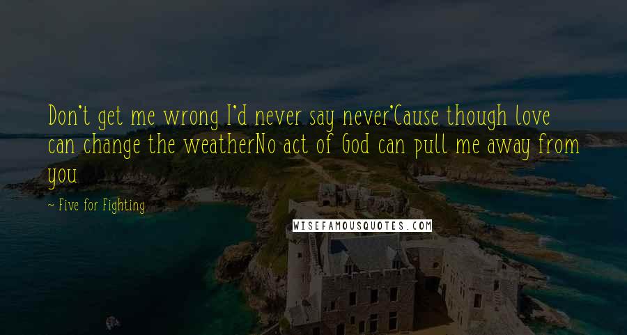 Five For Fighting Quotes: Don't get me wrong I'd never say never'Cause though love can change the weatherNo act of God can pull me away from you