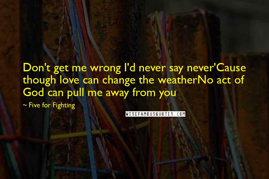 Five For Fighting Quotes: Don't get me wrong I'd never say never'Cause though love can change the weatherNo act of God can pull me away from you