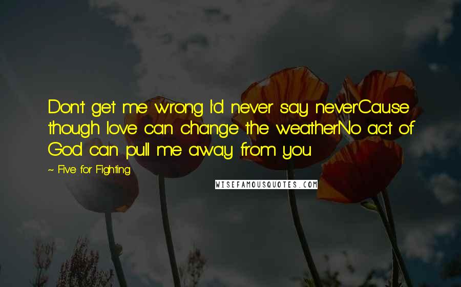 Five For Fighting Quotes: Don't get me wrong I'd never say never'Cause though love can change the weatherNo act of God can pull me away from you