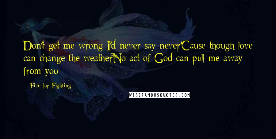 Five For Fighting Quotes: Don't get me wrong I'd never say never'Cause though love can change the weatherNo act of God can pull me away from you