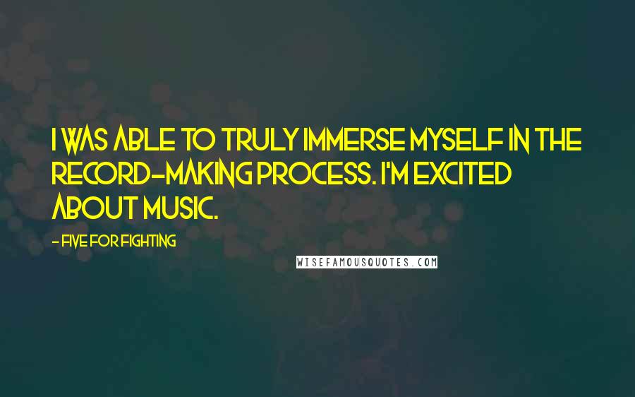 Five For Fighting Quotes: I was able to truly immerse myself in the record-making process. I'm excited about music.