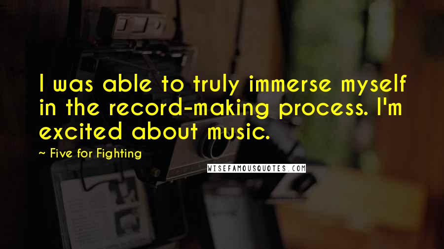 Five For Fighting Quotes: I was able to truly immerse myself in the record-making process. I'm excited about music.