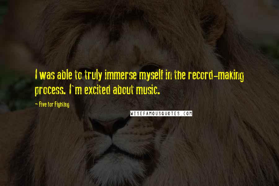 Five For Fighting Quotes: I was able to truly immerse myself in the record-making process. I'm excited about music.