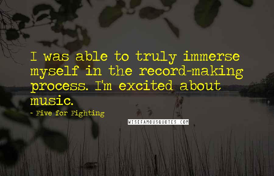 Five For Fighting Quotes: I was able to truly immerse myself in the record-making process. I'm excited about music.