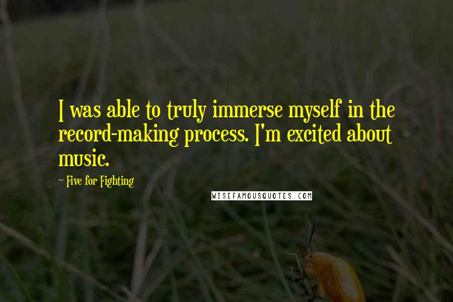 Five For Fighting Quotes: I was able to truly immerse myself in the record-making process. I'm excited about music.