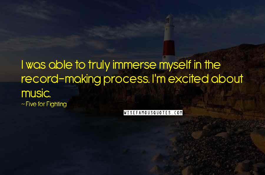 Five For Fighting Quotes: I was able to truly immerse myself in the record-making process. I'm excited about music.