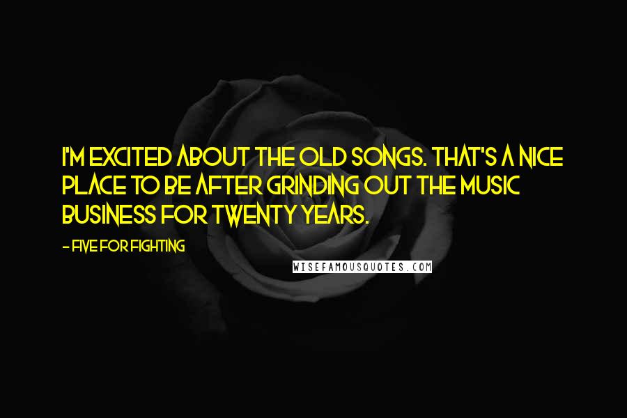 Five For Fighting Quotes: I'm excited about the old songs. That's a nice place to be after grinding out the music business for twenty years.