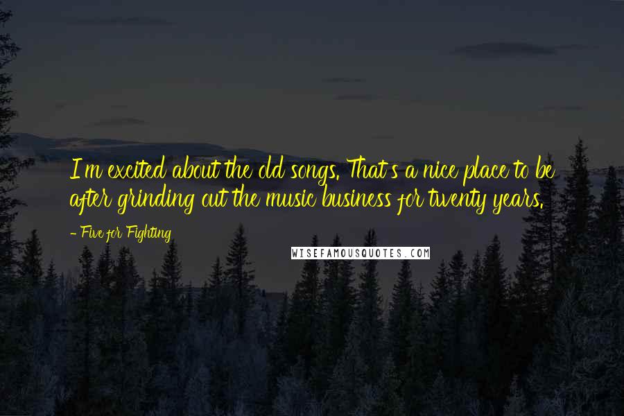 Five For Fighting Quotes: I'm excited about the old songs. That's a nice place to be after grinding out the music business for twenty years.