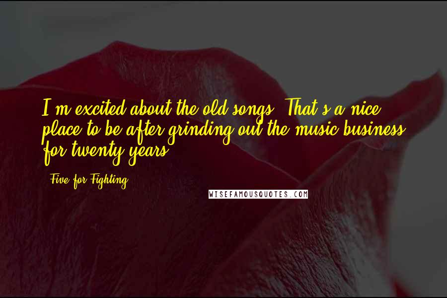Five For Fighting Quotes: I'm excited about the old songs. That's a nice place to be after grinding out the music business for twenty years.