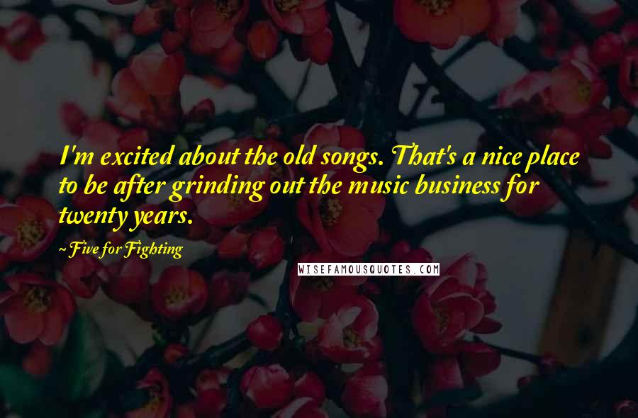 Five For Fighting Quotes: I'm excited about the old songs. That's a nice place to be after grinding out the music business for twenty years.