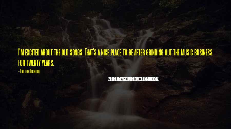 Five For Fighting Quotes: I'm excited about the old songs. That's a nice place to be after grinding out the music business for twenty years.