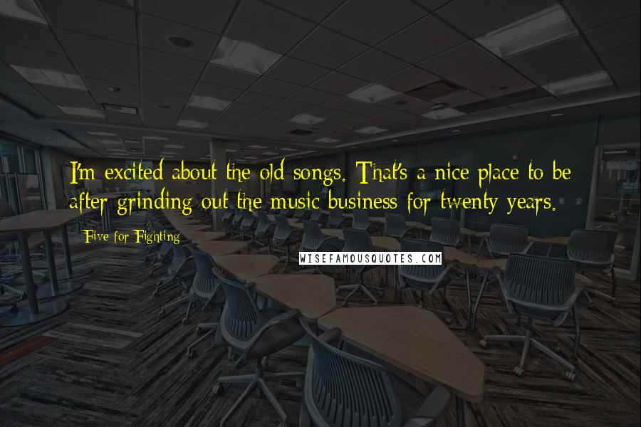 Five For Fighting Quotes: I'm excited about the old songs. That's a nice place to be after grinding out the music business for twenty years.