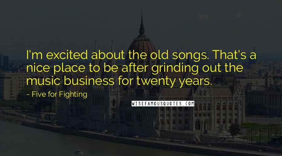 Five For Fighting Quotes: I'm excited about the old songs. That's a nice place to be after grinding out the music business for twenty years.