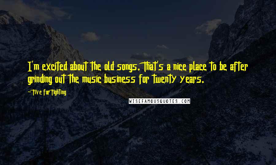 Five For Fighting Quotes: I'm excited about the old songs. That's a nice place to be after grinding out the music business for twenty years.