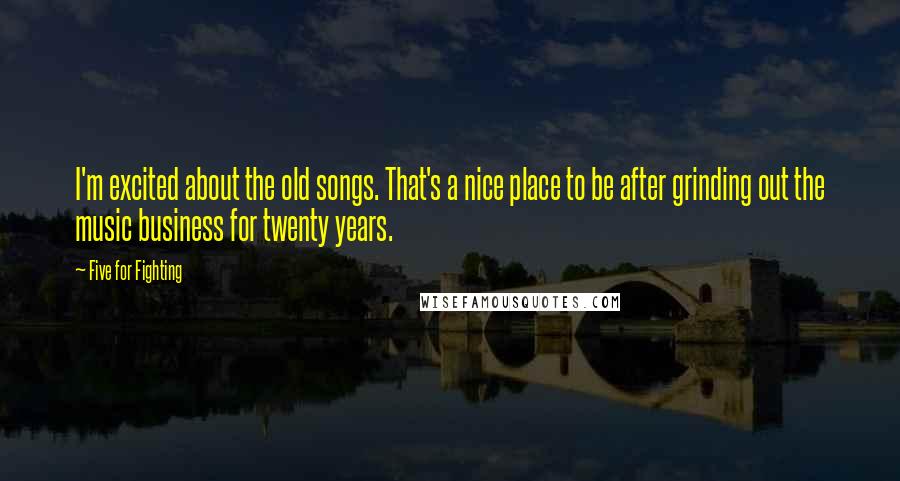 Five For Fighting Quotes: I'm excited about the old songs. That's a nice place to be after grinding out the music business for twenty years.