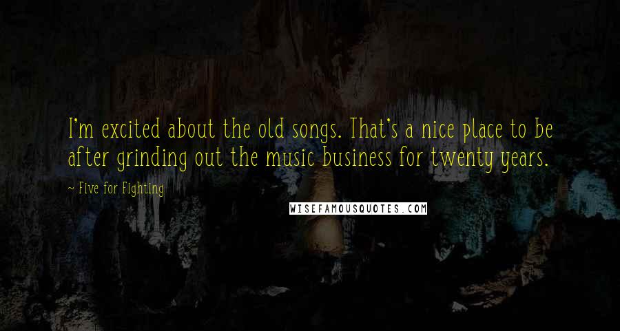 Five For Fighting Quotes: I'm excited about the old songs. That's a nice place to be after grinding out the music business for twenty years.