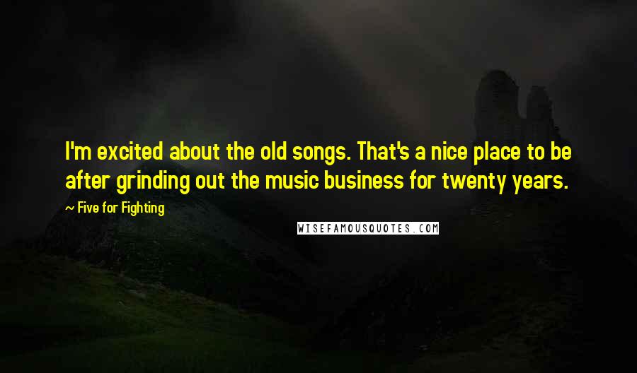 Five For Fighting Quotes: I'm excited about the old songs. That's a nice place to be after grinding out the music business for twenty years.