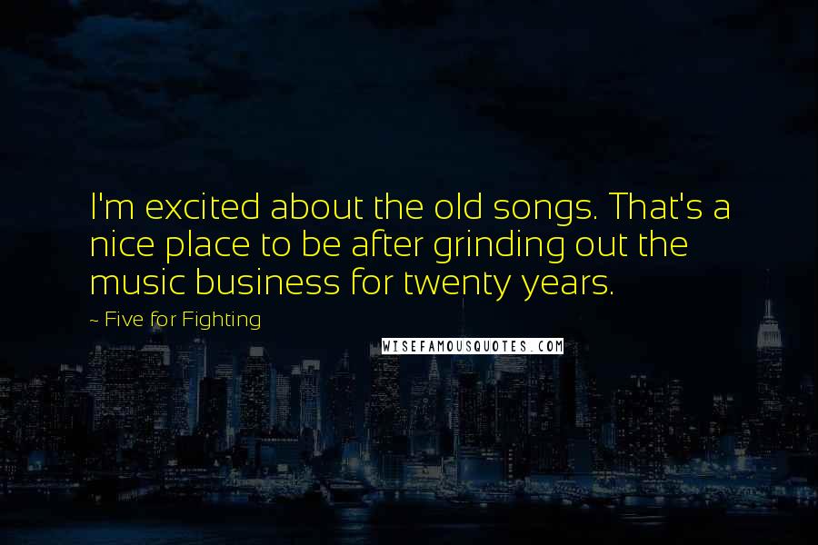 Five For Fighting Quotes: I'm excited about the old songs. That's a nice place to be after grinding out the music business for twenty years.