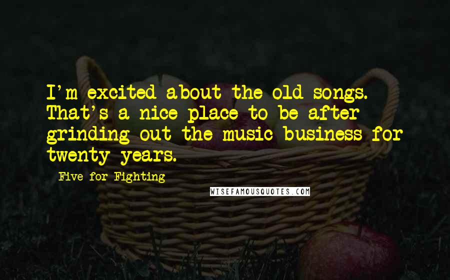 Five For Fighting Quotes: I'm excited about the old songs. That's a nice place to be after grinding out the music business for twenty years.